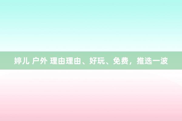 婷儿 户外 理由理由、好玩、免费，推选一波