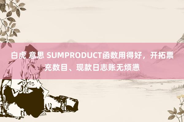 白虎 意思 SUMPRODUCT函数用得好，开拓票充数目、现款日志账无烦懑