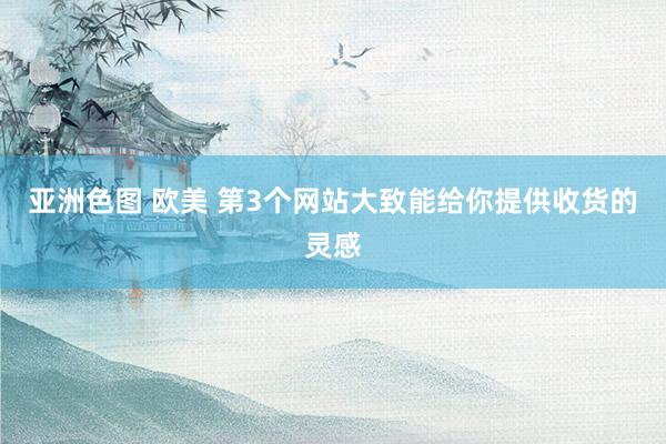 亚洲色图 欧美 第3个网站大致能给你提供收货的灵感