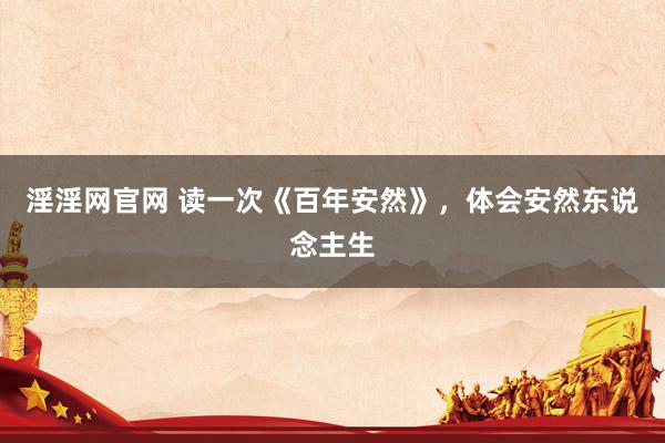 淫淫网官网 读一次《百年安然》，体会安然东说念主生