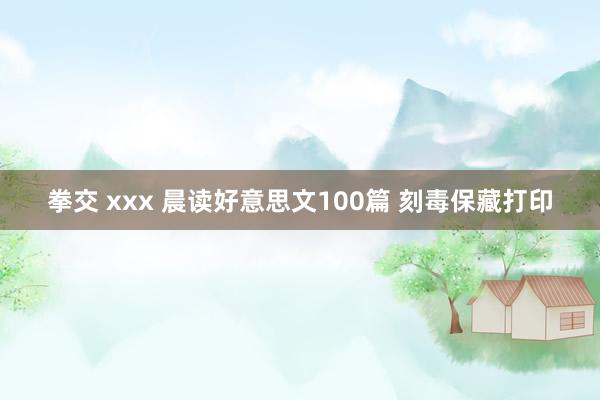 拳交 xxx 晨读好意思文100篇 刻毒保藏打印