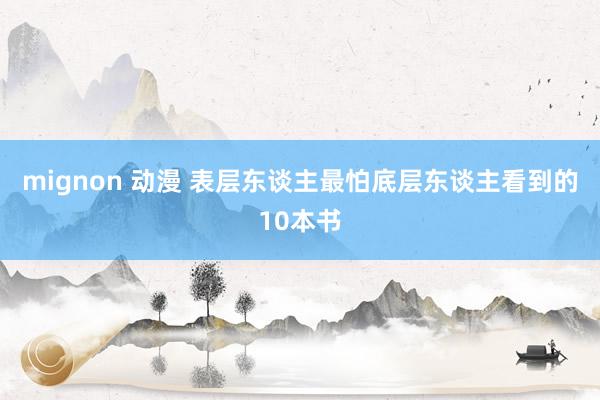 mignon 动漫 表层东谈主最怕底层东谈主看到的10本书