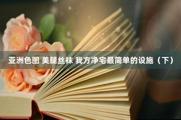 亚洲色图 美腿丝袜 我方净宅最简单的设施（下）