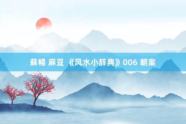 蘇暢 麻豆 《风水小辞典》006 朝案