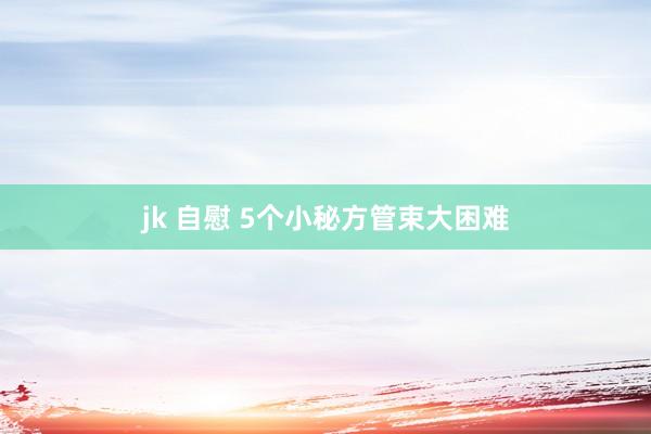 jk 自慰 5个小秘方管束大困难