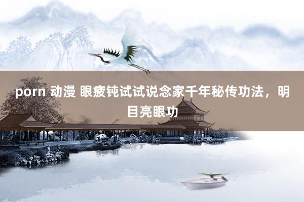 porn 动漫 眼疲钝试试说念家千年秘传功法，明目亮眼功