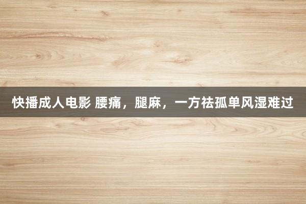 快播成人电影 腰痛,腿麻,一方祛孤单风湿难过