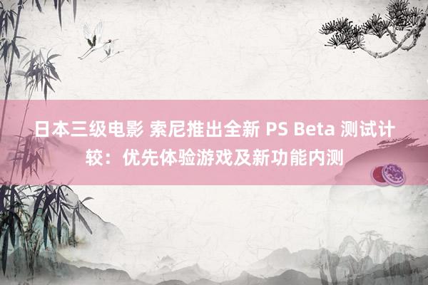 日本三级电影 索尼推出全新 PS Beta 测试计较：优先体验游戏及新功能内测