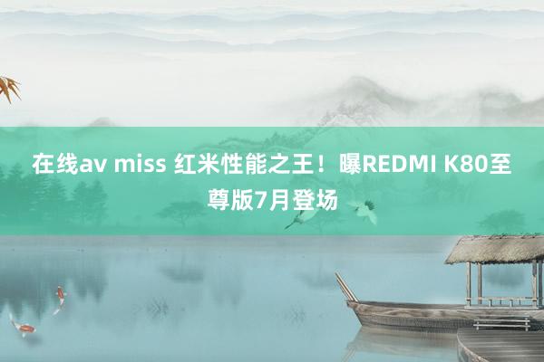 在线av miss 红米性能之王！曝REDMI K80至尊版7月登场