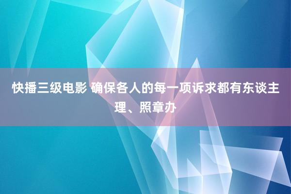 快播三级电影 确保各人的每一项诉求都有东谈主理、照章办