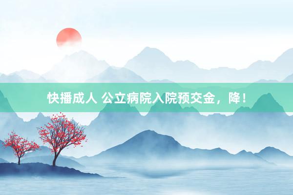 快播成人 公立病院入院预交金，降！