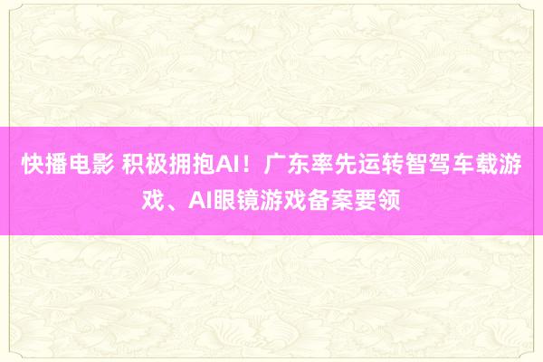 快播电影 积极拥抱AI！广东率先运转智驾车载游戏、AI眼镜游戏备案要领